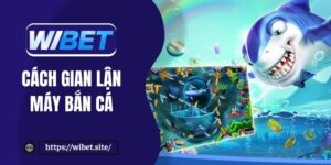 Cách gian lận máy bắn cá hiệu quả để săn thưởng tại WIBET