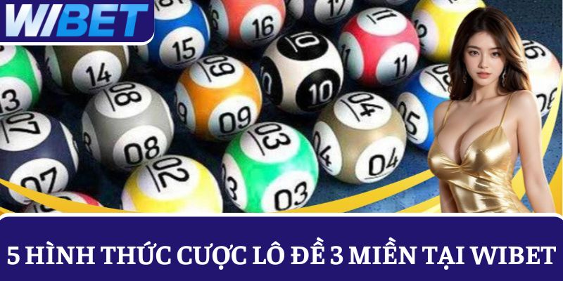 Nắm rõ về 5 hình thức cược lô đề 3 miền tại WIBET để trúng thưởng dễ dàng