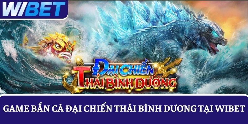 Tìm hiểu sức hấp dẫn của game bắn cá Đại Chiến Thái Bình Dương